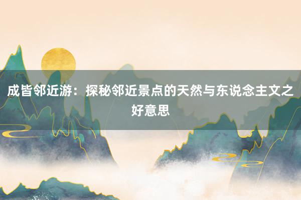 成皆邻近游：探秘邻近景点的天然与东说念主文之好意思