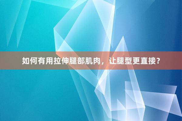 如何有用拉伸腿部肌肉，让腿型更直接？